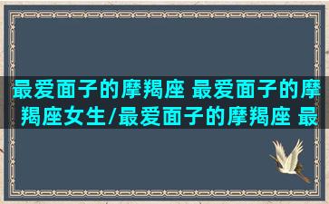 最爱面子的摩羯座 最爱面子的摩羯座女生/最爱面子的摩羯座 最爱面子的摩羯座女生-我的网站